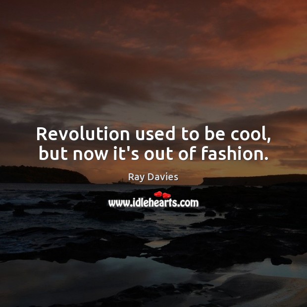 Revolution used to be cool, but now it’s out of fashion. Ray Davies Picture Quote