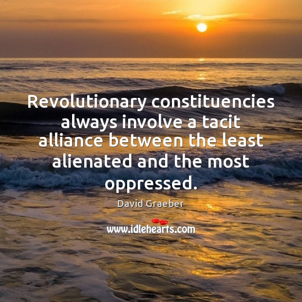 Revolutionary constituencies always involve a tacit alliance between the least alienated and David Graeber Picture Quote