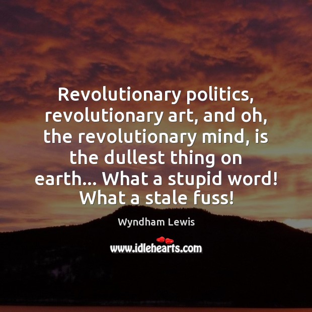 Revolutionary politics, revolutionary art, and oh, the revolutionary mind, is the dullest Wyndham Lewis Picture Quote
