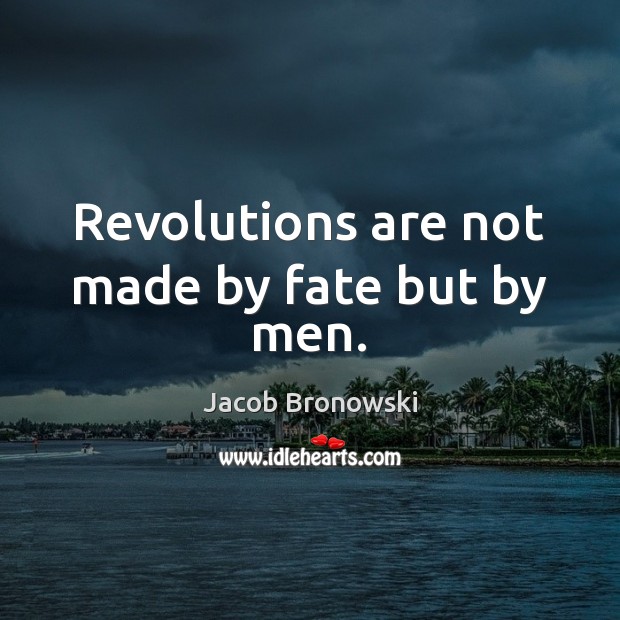Revolutions are not made by fate but by men. Jacob Bronowski Picture Quote
