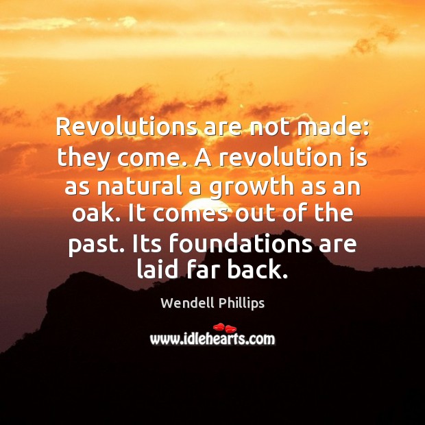 Revolutions are not made: they come. A revolution is as natural a Wendell Phillips Picture Quote