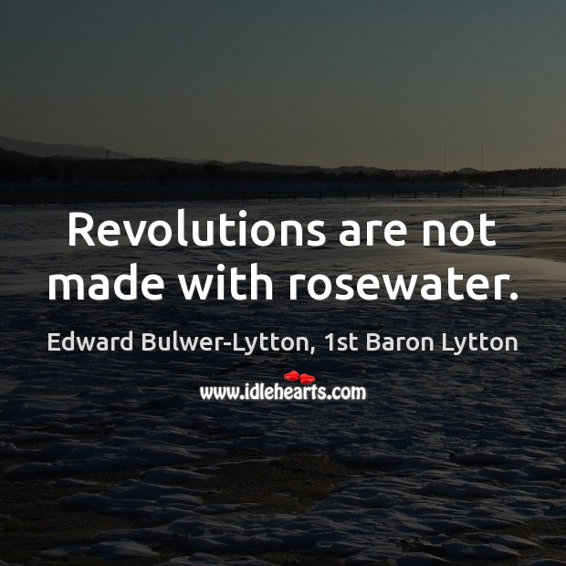 Revolutions are not made with rosewater. Edward Bulwer-Lytton, 1st Baron Lytton Picture Quote