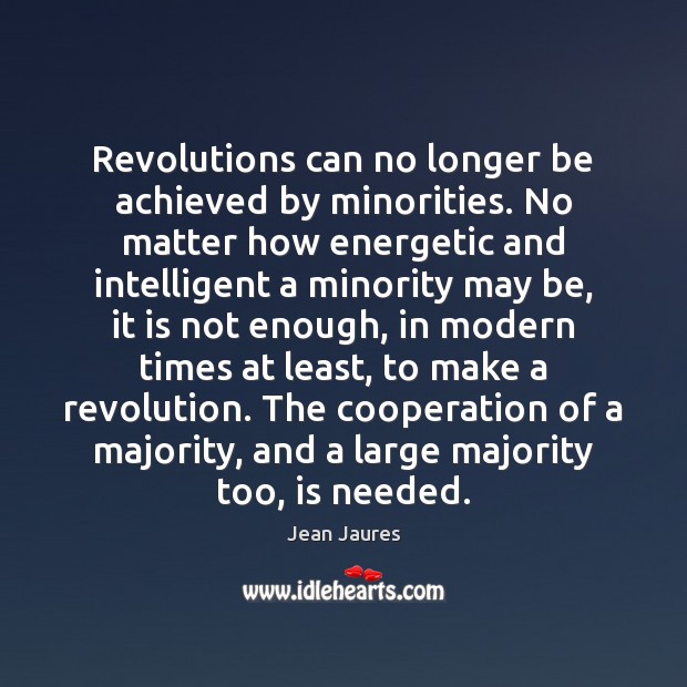 Revolutions can no longer be achieved by minorities. No matter how energetic 