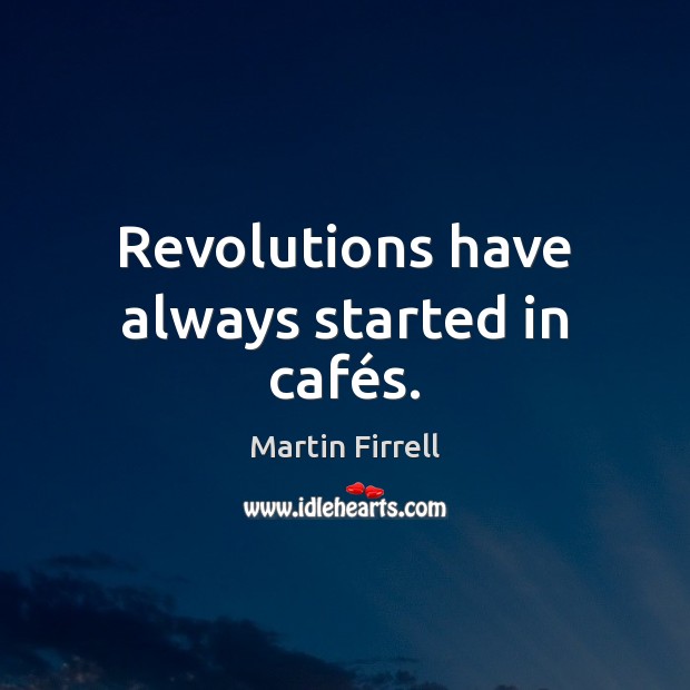 Revolutions have always started in cafés. Martin Firrell Picture Quote