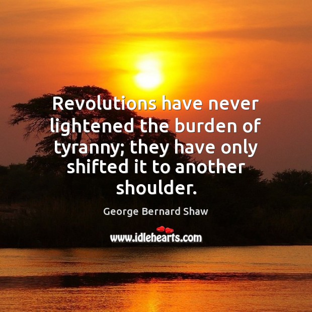Revolutions have never lightened the burden of tyranny; they have only shifted George Bernard Shaw Picture Quote