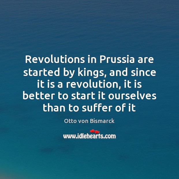 Revolutions in Prussia are started by kings, and since it is a Otto von Bismarck Picture Quote