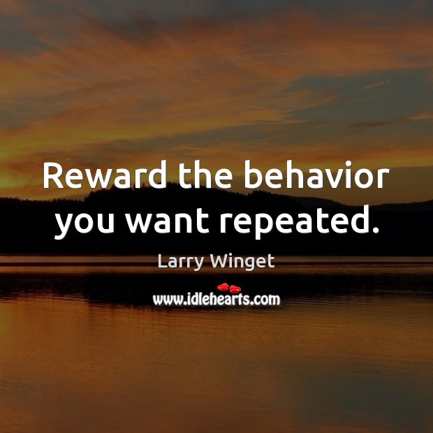 Reward the behavior you want repeated. Larry Winget Picture Quote