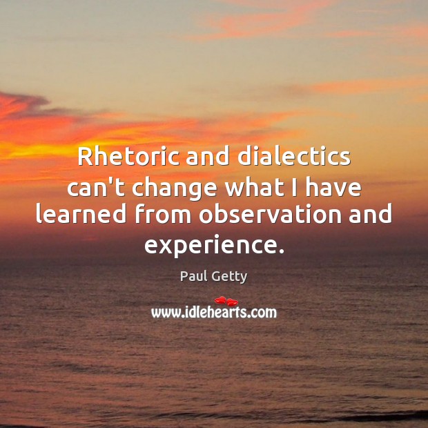 Rhetoric and dialectics can’t change what I have learned from observation and experience. Paul Getty Picture Quote