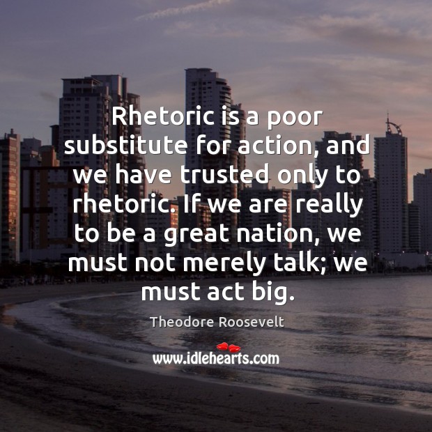 Rhetoric is a poor substitute for action, and we have trusted only to rhetoric. Theodore Roosevelt Picture Quote