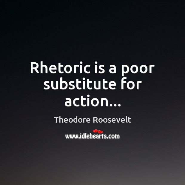 Rhetoric is a poor substitute for action… Theodore Roosevelt Picture Quote