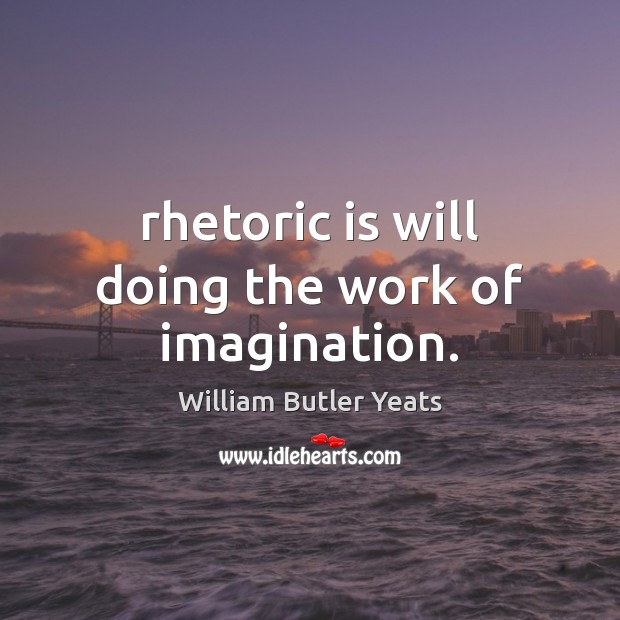 Rhetoric is will doing the work of imagination. William Butler Yeats Picture Quote