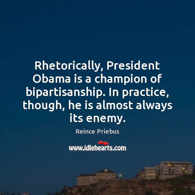 Rhetorically, President Obama is a champion of bipartisanship. In practice, though, he Reince Priebus Picture Quote