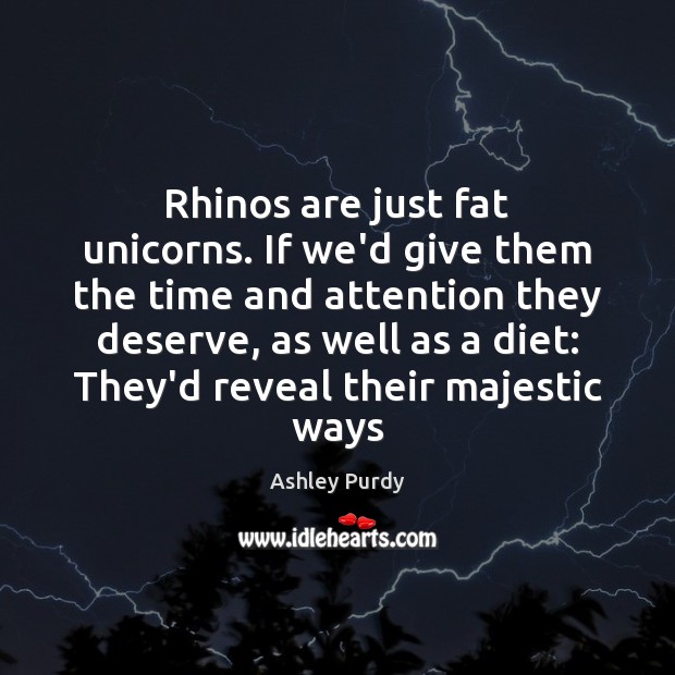 Rhinos are just fat unicorns. If we’d give them the time and Ashley Purdy Picture Quote