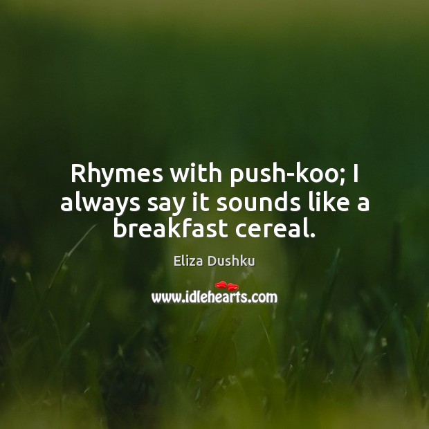 Rhymes with push-koo; I always say it sounds like a breakfast cereal. Eliza Dushku Picture Quote