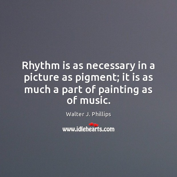 Rhythm is as necessary in a picture as pigment; it is as Walter J. Phillips Picture Quote