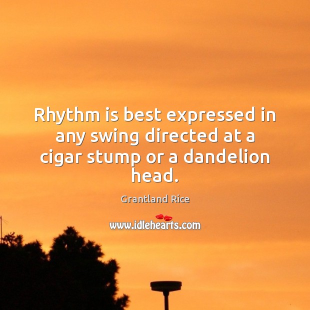 Rhythm is best expressed in any swing directed at a cigar stump or a dandelion head. Grantland Rice Picture Quote