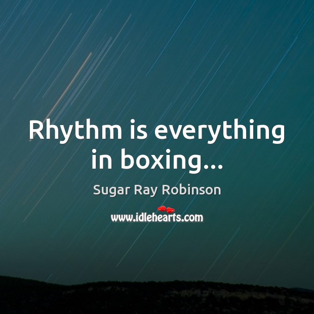 Rhythm is everything in boxing… Sugar Ray Robinson Picture Quote