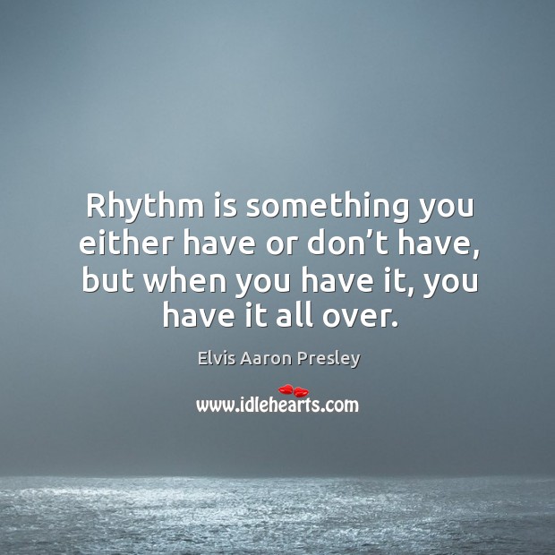 Rhythm is something you either have or don’t have, but when you have it, you have it all over. Image