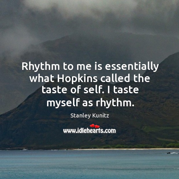 Rhythm to me is essentially what Hopkins called the taste of self. Stanley Kunitz Picture Quote