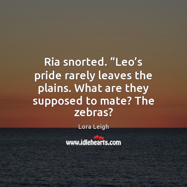 Ria snorted. “Leo’s pride rarely leaves the plains. What are they Lora Leigh Picture Quote