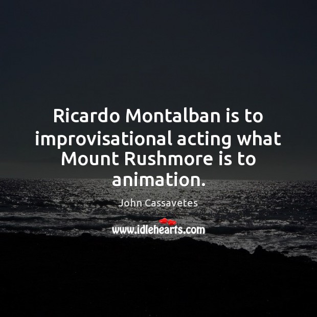 Ricardo Montalban is to improvisational acting what Mount Rushmore is to animation. John Cassavetes Picture Quote