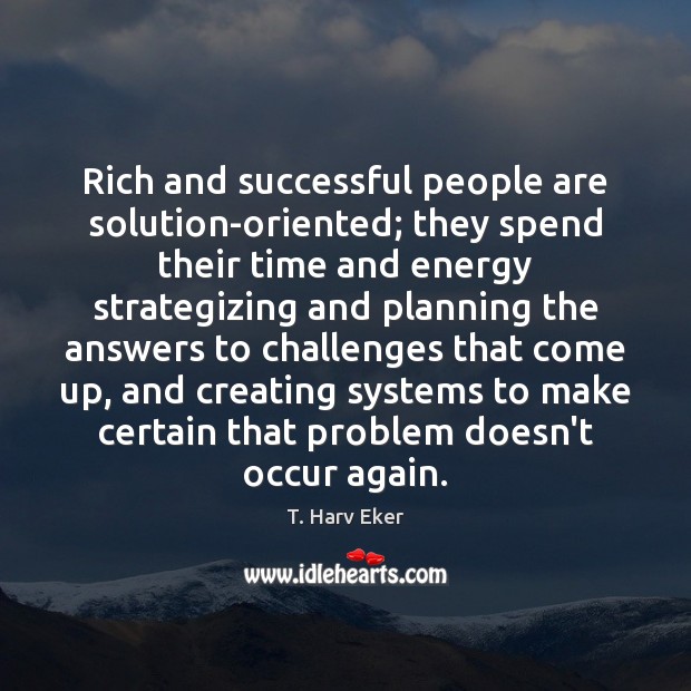 Rich and successful people are solution-oriented; they spend their time and energy T. Harv Eker Picture Quote