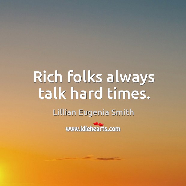 Rich folks always talk hard times. Lillian Eugenia Smith Picture Quote