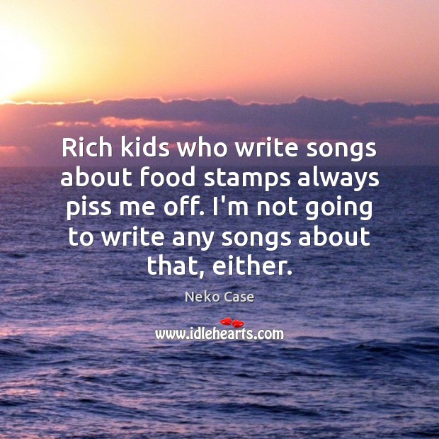 Rich kids who write songs about food stamps always piss me off. Neko Case Picture Quote