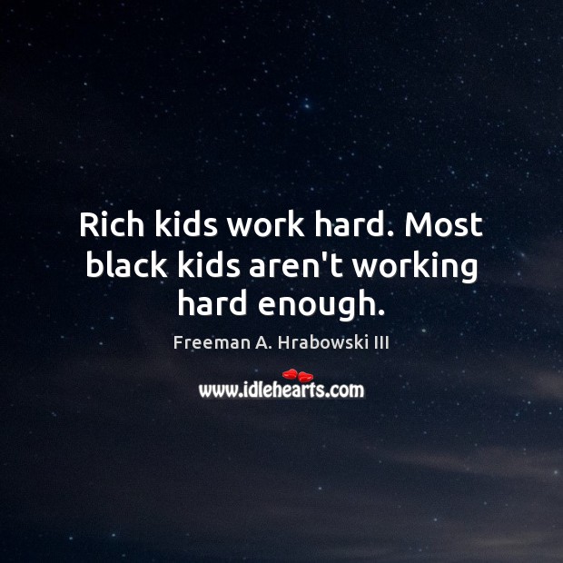 Rich kids work hard. Most black kids aren’t working hard enough. Freeman A. Hrabowski III Picture Quote