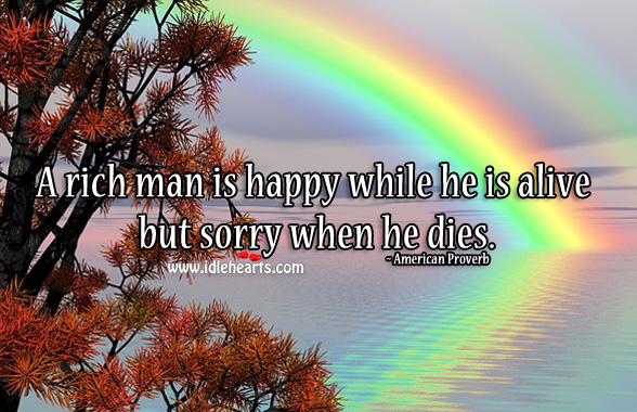 A rich man is happy while he is alive but sorry when he dies. Image