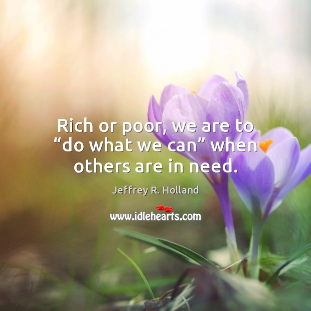 Rich or poor, we are to “do what we can” when others are in need. Jeffrey R. Holland Picture Quote
