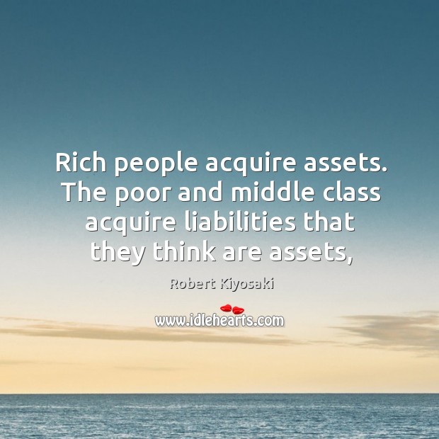 Rich people acquire assets. The poor and middle class acquire liabilities that Robert Kiyosaki Picture Quote