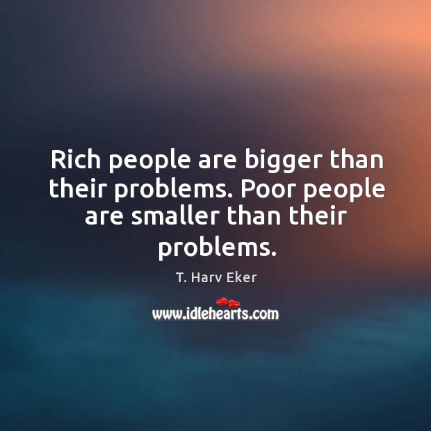Rich people are bigger than their problems. Poor people are smaller than their problems. T. Harv Eker Picture Quote