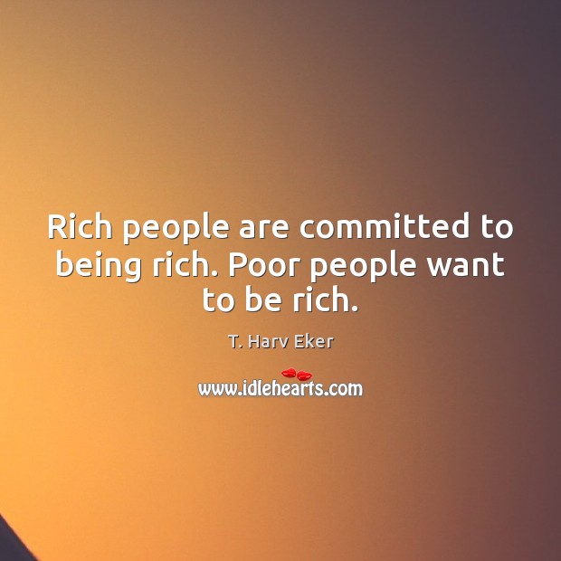 Rich people are committed to being rich. Poor people want to be rich. T. Harv Eker Picture Quote