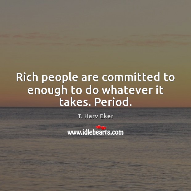 Rich people are committed to enough to do whatever it takes. Period. T. Harv Eker Picture Quote