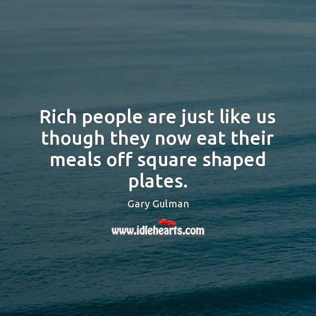Rich people are just like us though they now eat their meals off square shaped plates. Gary Gulman Picture Quote