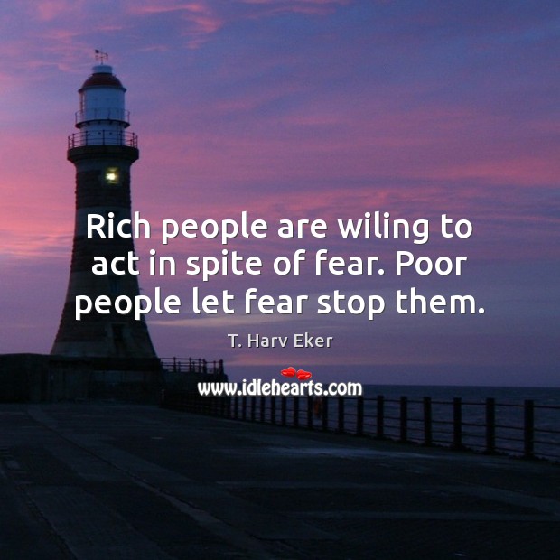 Rich people are wiling to act in spite of fear. Poor people let fear stop them. T. Harv Eker Picture Quote