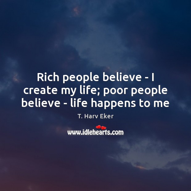Rich people believe – I create my life; poor people believe – life happens to me T. Harv Eker Picture Quote