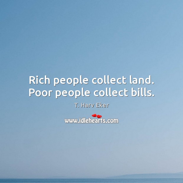 Rich people collect land. Poor people collect bills. T. Harv Eker Picture Quote