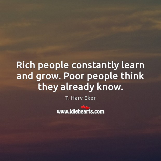 Rich people constantly learn and grow. Poor people think they already know. T. Harv Eker Picture Quote