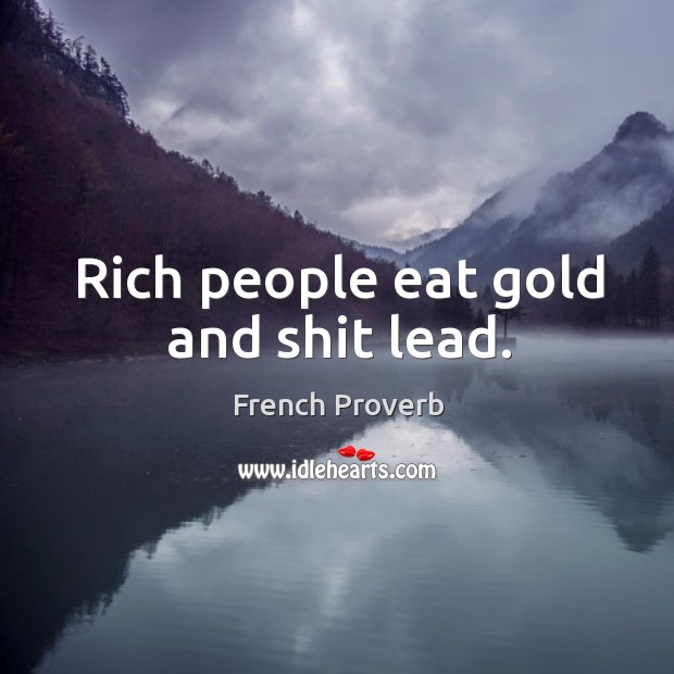 Rich people eat gold and shit lead. Image