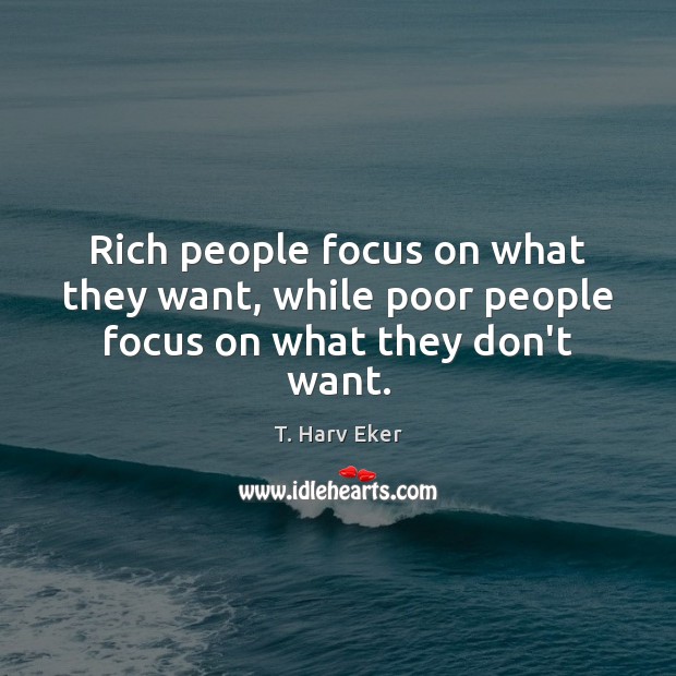 Rich people focus on what they want, while poor people focus on what they don’t want. T. Harv Eker Picture Quote