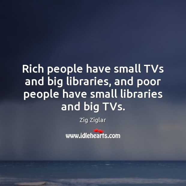 Rich people have small TVs and big libraries, and poor people have Zig Ziglar Picture Quote