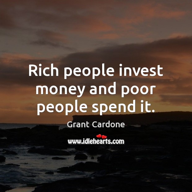 Rich people invest money and poor people spend it. 