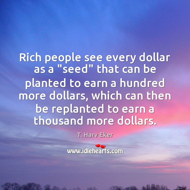 Rich people see every dollar as a “seed” that can be planted T. Harv Eker Picture Quote