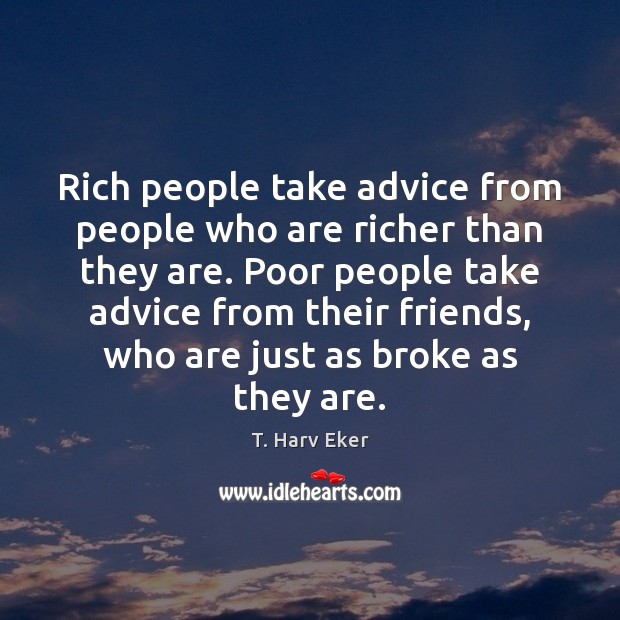 Rich people take advice from people who are richer than they are. T. Harv Eker Picture Quote