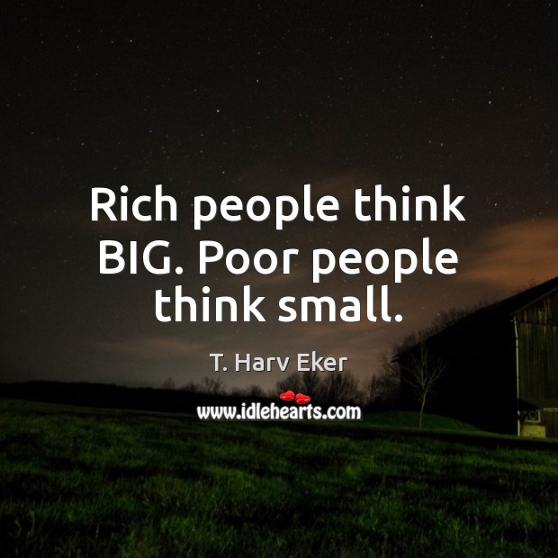 Rich people think BIG. Poor people think small. T. Harv Eker Picture Quote