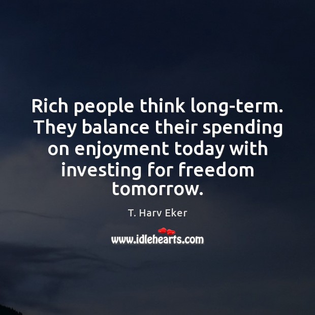 Rich people think long-term. They balance their spending on enjoyment today with T. Harv Eker Picture Quote