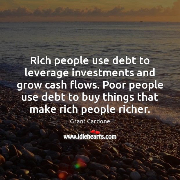 Rich people use debt to leverage investments and grow cash flows. Poor 