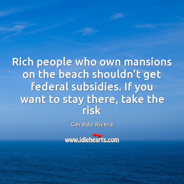 Rich people who own mansions on the beach shouldn’t get federal subsidies. Geraldo Rivera Picture Quote